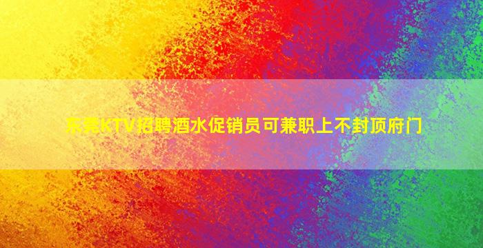 东莞KTV招聘酒水促销员可兼职上不封顶府门